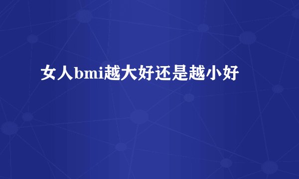 女人bmi越大好还是越小好