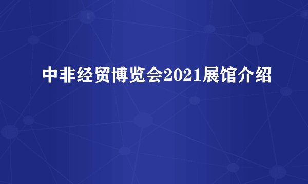 中非经贸博览会2021展馆介绍