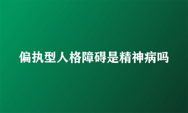 偏执型人格障碍是精神病吗