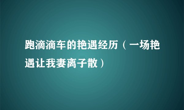 跑滴滴车的艳遇经历（一场艳遇让我妻离子散）