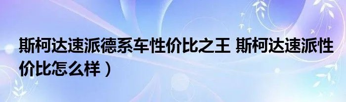 斯柯达速派德系车性价比之王 斯柯达速派性价比怎么样）