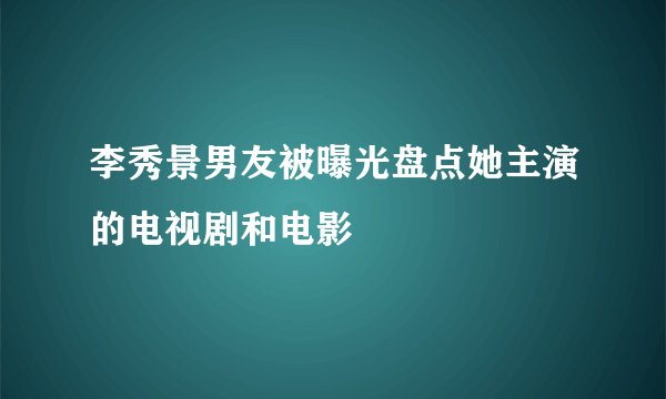 李秀景男友被曝光盘点她主演的电视剧和电影