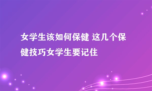 女学生该如何保健 这几个保健技巧女学生要记住