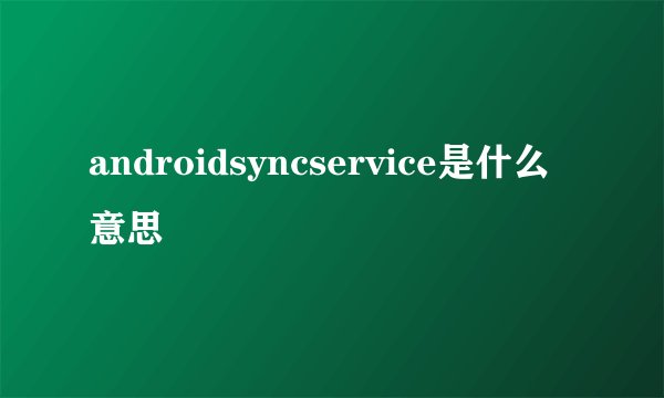androidsyncservice是什么意思