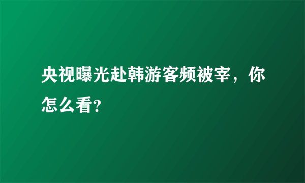 央视曝光赴韩游客频被宰，你怎么看？