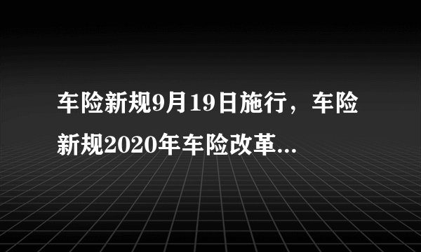 车险新规9月19日施行，车险新规2020年车险改革，车险千万不要提前买