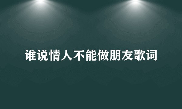 谁说情人不能做朋友歌词