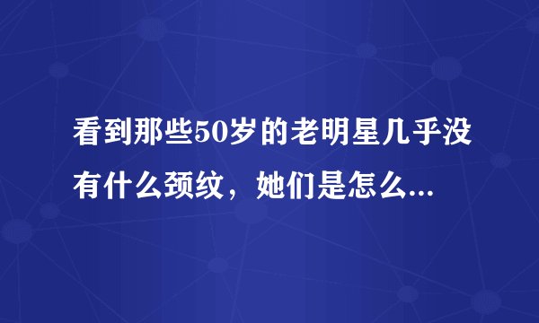 看到那些50岁的老明星几乎没有什么颈纹，她们是怎么做到的？