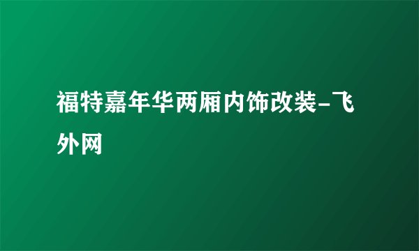 福特嘉年华两厢内饰改装-飞外网