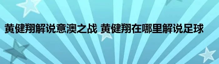 黄健翔解说意澳之战 黄健翔在哪里解说足球