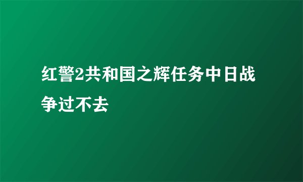 红警2共和国之辉任务中日战争过不去