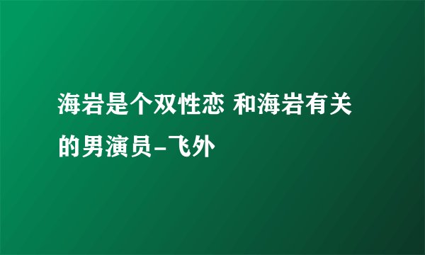 海岩是个双性恋 和海岩有关的男演员-飞外