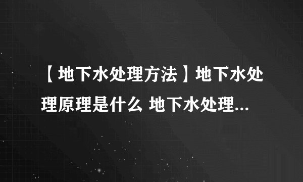 【地下水处理方法】地下水处理原理是什么 地下水处理的方法有哪些
