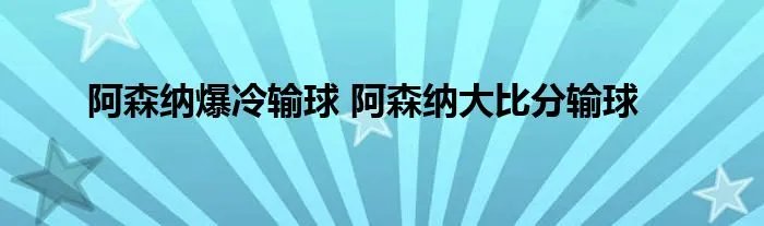 阿森纳爆冷输球 阿森纳大比分输球
