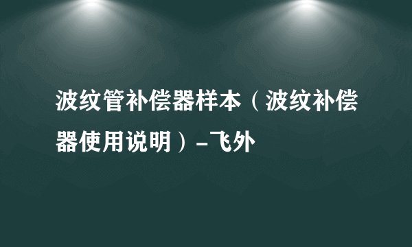 波纹管补偿器样本（波纹补偿器使用说明）-飞外