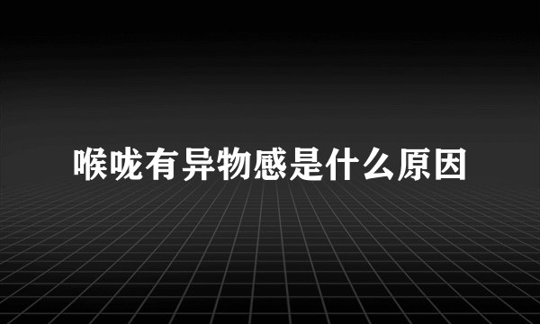 喉咙有异物感是什么原因