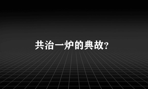 共治一炉的典故？