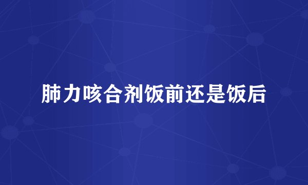 肺力咳合剂饭前还是饭后