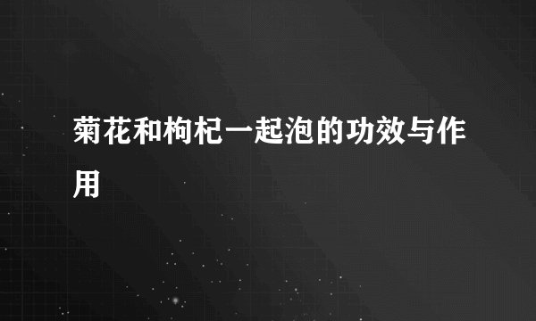 菊花和枸杞一起泡的功效与作用