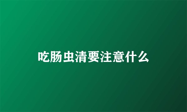 吃肠虫清要注意什么