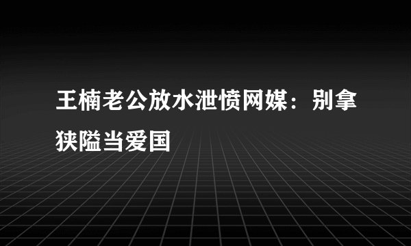 王楠老公放水泄愤网媒：别拿狭隘当爱国