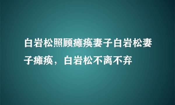 白岩松照顾瘫痪妻子白岩松妻子瘫痪，白岩松不离不弃