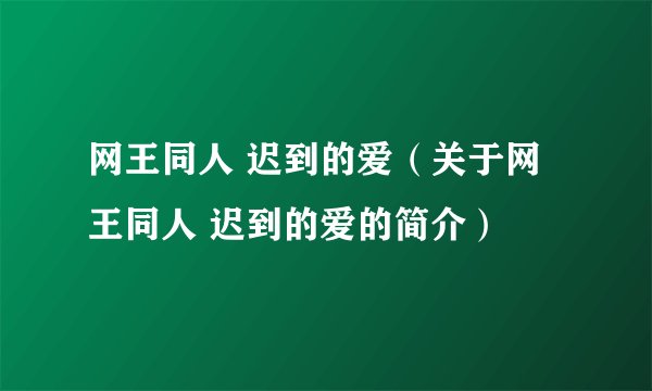 网王同人 迟到的爱（关于网王同人 迟到的爱的简介）