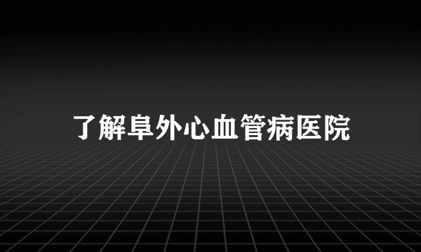 了解阜外心血管病医院