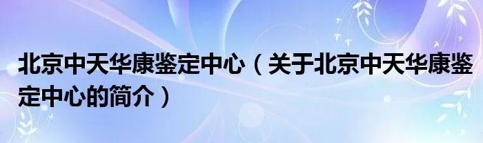 北京中天华康鉴定中心（关于北京中天华康鉴定中心的简介）
