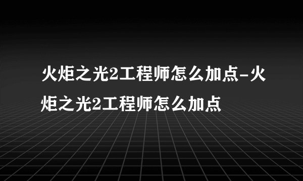火炬之光2工程师怎么加点-火炬之光2工程师怎么加点