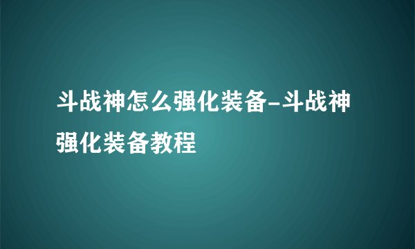 斗战神怎么强化装备-斗战神强化装备教程