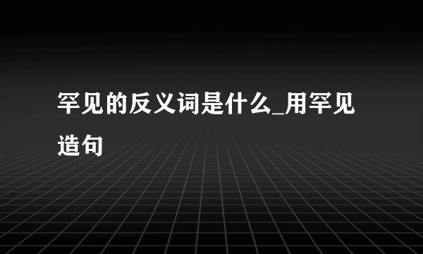 罕见的反义词是什么_用罕见造句