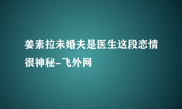 姜素拉未婚夫是医生这段恋情很神秘-飞外网