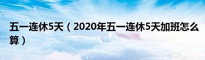 五一连休5天（2020年五一连休5天加班怎么算）