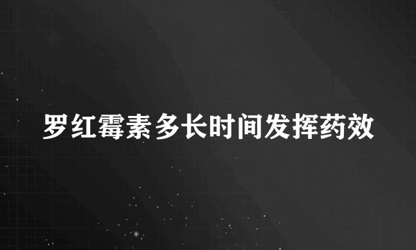 罗红霉素多长时间发挥药效