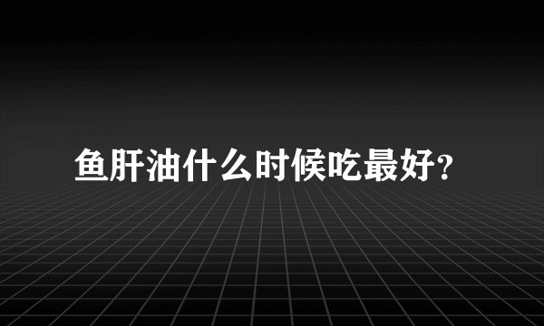 鱼肝油什么时候吃最好？