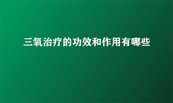 三氧治疗的功效和作用有哪些
