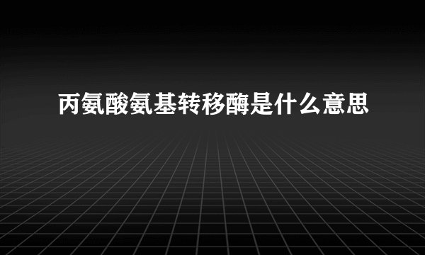 丙氨酸氨基转移酶是什么意思