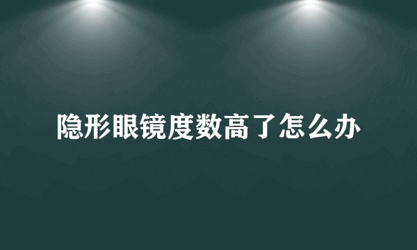 隐形眼镜度数高了怎么办