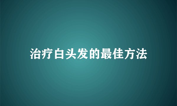 治疗白头发的最佳方法
