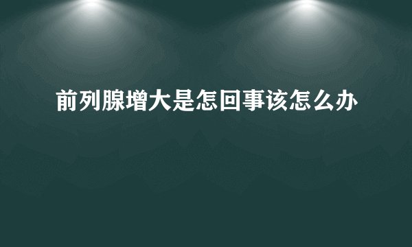 前列腺增大是怎回事该怎么办