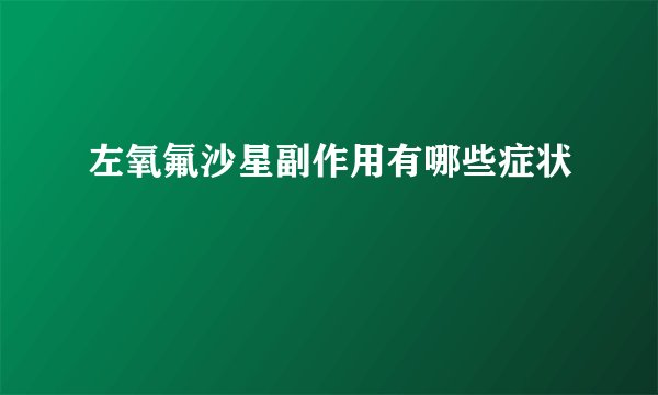 左氧氟沙星副作用有哪些症状