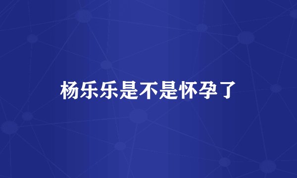 杨乐乐是不是怀孕了