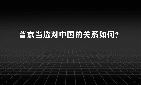 普京当选对中国的关系如何？