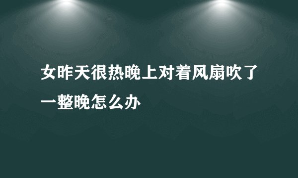 女昨天很热晚上对着风扇吹了一整晚怎么办