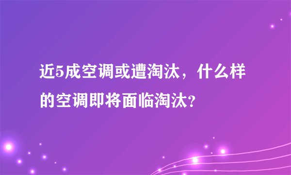 近5成空调或遭淘汰,什么样的空调即将面临淘汰?
