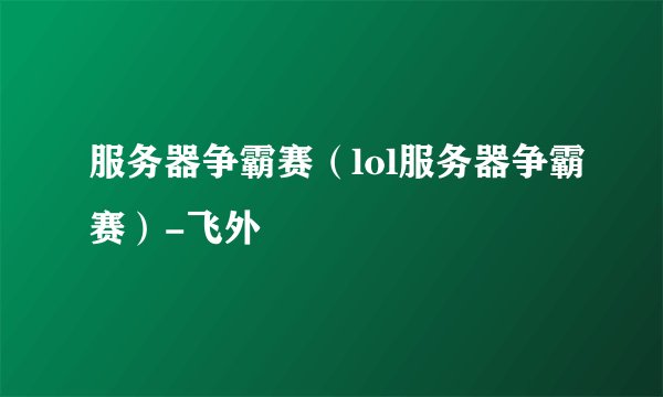 服务器争霸赛（lol服务器争霸赛）-飞外
