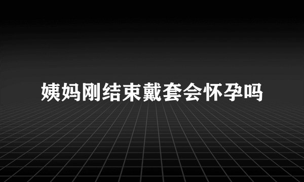 姨妈刚结束戴套会怀孕吗