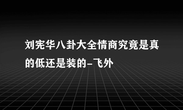刘宪华八卦大全情商究竟是真的低还是装的-飞外