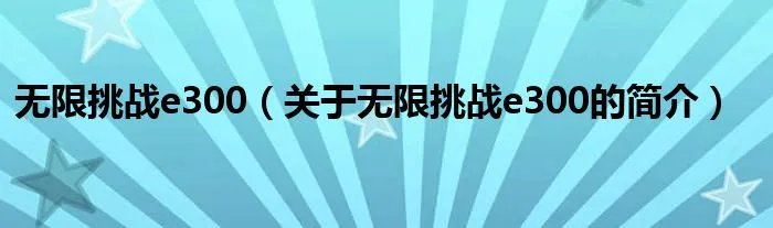 无限挑战e300（关于无限挑战e300的简介）